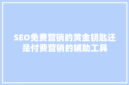 SEO免费营销的黄金钥匙还是付费营销的辅助工具