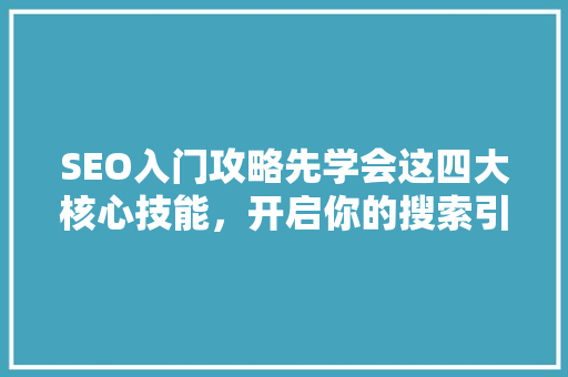 SEO入门攻略先学会这四大核心技能,开启你的搜索引擎优化之旅 SEO入门攻略先学会这四大核心技能,开启你的搜索引擎优化之旅