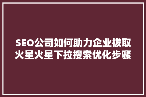 SEO公司如何助力企业拔取火星火星下拉搜索优化步骤 SEO公司如何助力企业拔取火星火星下拉搜索优化步骤