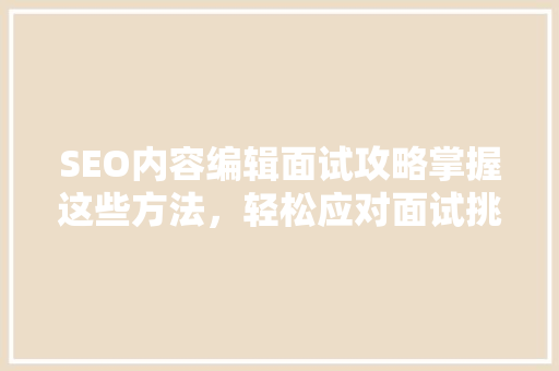 SEO内容编辑面试攻略掌握这些方法，轻松应对面试挑战