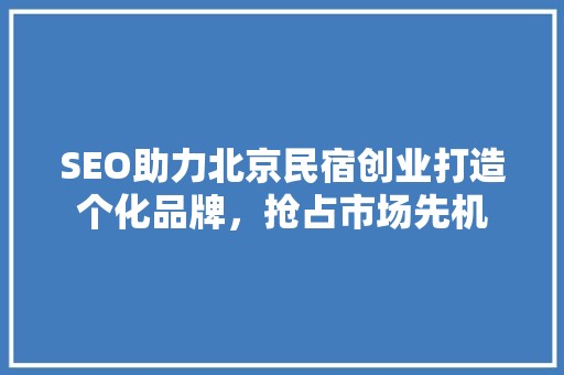 SEO助力北京民宿创业打造个化品牌，抢占市场先机