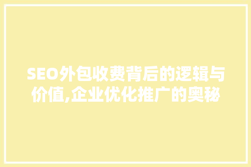 SEO外包收费背后的逻辑与价值,企业优化推广的奥秘