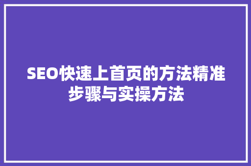 SEO快速上首页的方法精准步骤与实操方法 SEO快速上首页的方法精准步骤与实操方法