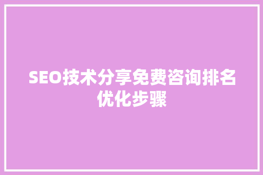 SEO技术分享免费咨询排名优化步骤 SEO技术分享免费咨询排名优化步骤