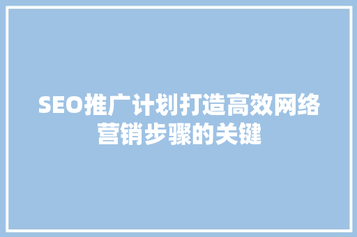 SEO推广计划打造高效网络营销步骤的关键