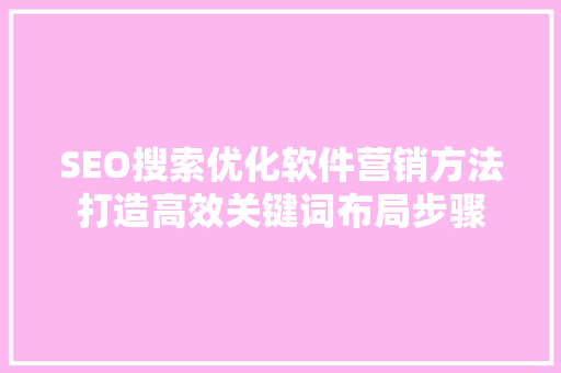 SEO搜索优化软件营销方法打造高效关键词布局步骤
