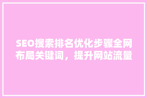 SEO搜索排名优化步骤全网布局关键词，提升网站流量与转化率