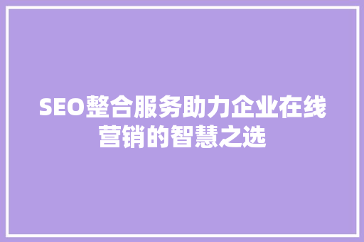 SEO整合服务助力企业在线营销的智慧之选 SEO整合服务助力企业在线营销的智慧之选