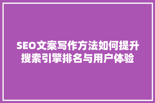SEO文案写作方法如何提升搜索引擎排名与用户体验