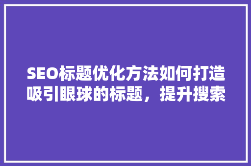 SEO标题优化方法如何打造吸引眼球的标题，提升搜索引擎排名