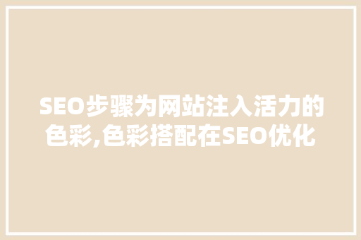 SEO步骤为网站注入活力的色彩,色彩搭配在SEO优化中的重要