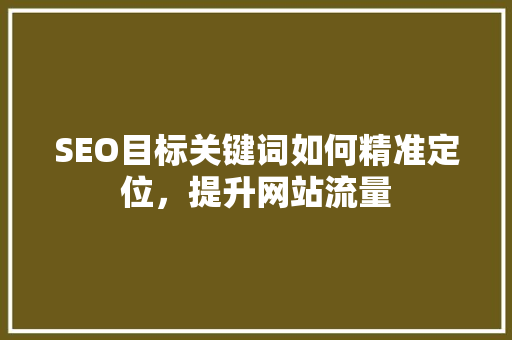 SEO目标关键词如何精准定位,提升网站流量 SEO目标关键词如何精准定位,提升网站流量