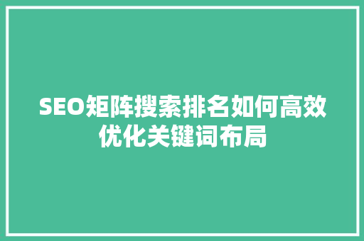 SEO矩阵搜索排名如何高效优化关键词布局 SEO矩阵搜索排名如何高效优化关键词布局