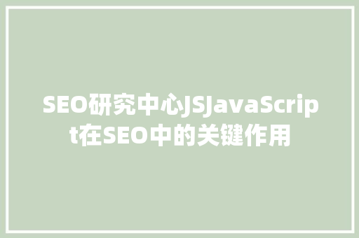 SEO研究中心JSJavaScript在SEO中的关键作用 SEO研究中心JSJavaScript在SEO中的关键作用