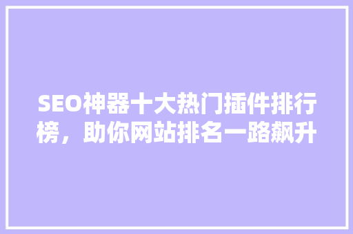 SEO神器十大热门插件排行榜,助你网站排名一路飙升 SEO神器十大热门插件排行榜,助你网站排名一路飙升