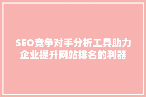 SEO竞争对手分析工具助力企业提升网站排名的利器 网络技术