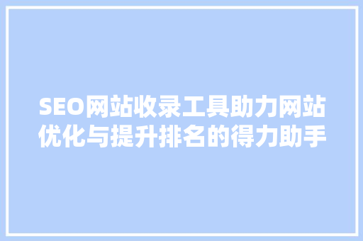 SEO网站收录工具助力网站优化与提升排名的得力助手 SEO网站收录工具助力网站优化与提升排名的得力助手
