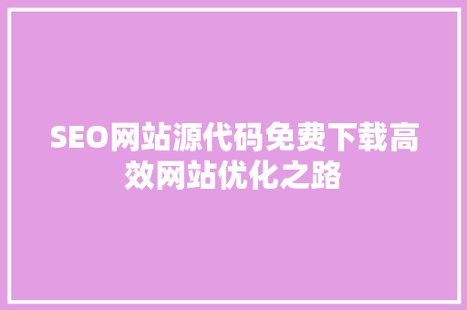 SEO网站源代码免费下载高效网站优化之路 SEO网站源代码免费下载高效网站优化之路