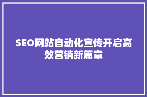 SEO网站自动化宣传开启高效营销新篇章 SEO网站自动化宣传开启高效营销新篇章