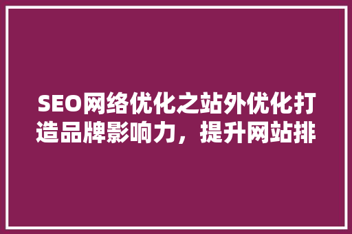 SEO网络优化之站外优化打造品牌影响力,提升网站排名 SEO网络优化之站外优化打造品牌影响力,提升网站排名