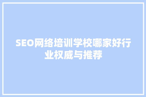 SEO网络培训学校哪家好行业权威与推荐 SEO网络培训学校哪家好行业权威与推荐
