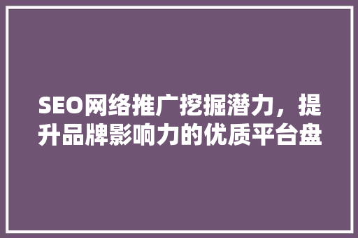 SEO网络推广挖掘潜力,提升品牌影响力的优质平台盘点 SEO网络推广挖掘潜力,提升品牌影响力的优质平台盘点