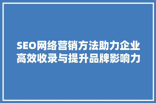 SEO网络营销方法助力企业高效收录与提升品牌影响力