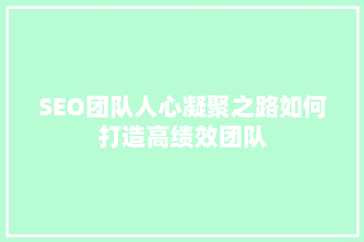 SEO团队人心凝聚之路如何打造高绩效团队