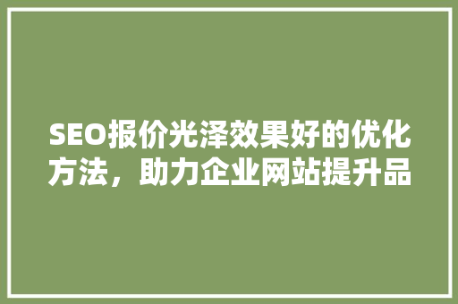 SEO报价光泽效果好的优化方法,助力企业网站提升品牌形象 SEO报价光泽效果好的优化方法,助力企业网站提升品牌形象