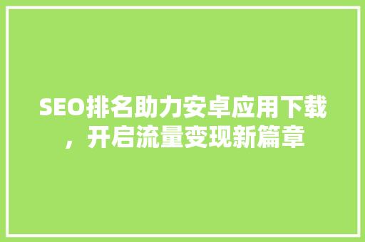SEO排名助力安卓应用下载，开启流量变现新篇章