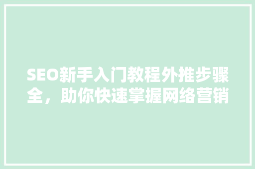 SEO新手入门教程外推步骤全，助你快速掌握网络营销之路