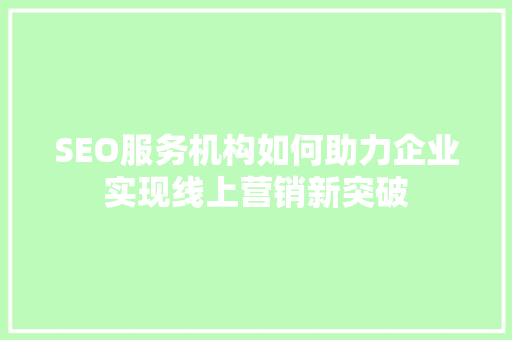 SEO服务机构如何助力企业实现线上营销新突破