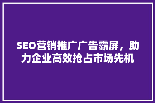 SEO营销推广广告霸屏，助力企业高效抢占市场先机