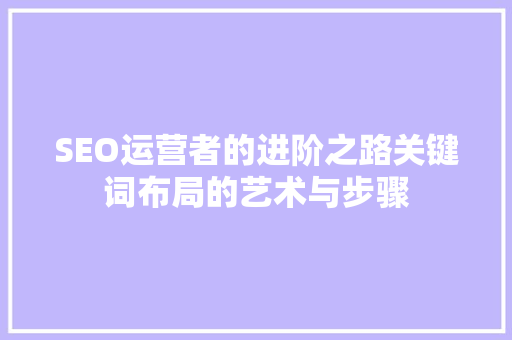 SEO运营者的进阶之路关键词布局的艺术与步骤