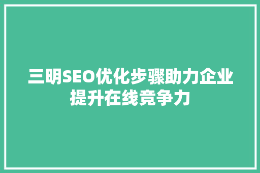 三明SEO优化步骤助力企业提升在线竞争力
