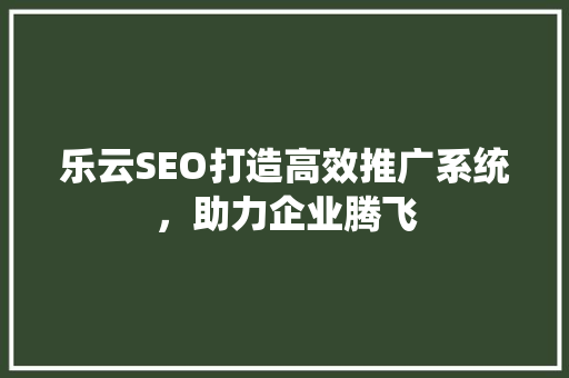 乐云SEO打造高效推广系统,助力企业腾飞 乐云SEO打造高效推广系统,助力企业腾飞