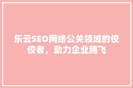 乐云SEO网络公关领域的佼佼者,助力企业腾飞 乐云SEO网络公关领域的佼佼者,助力企业腾飞
