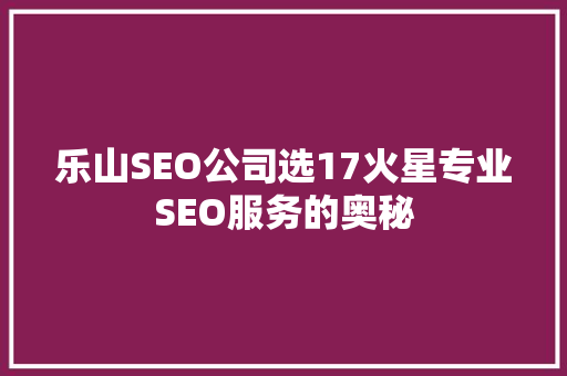 乐山SEO公司选17火星专业SEO服务的奥秘 乐山SEO公司选17火星专业SEO服务的奥秘