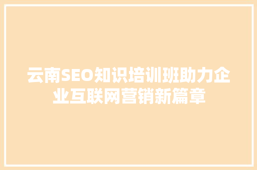 云南SEO知识培训班助力企业互联网营销新篇章 云南SEO知识培训班助力企业互联网营销新篇章
