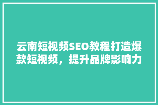 云南短视频SEO教程打造爆款短视频,提升品牌影响力 云南短视频SEO教程打造爆款短视频,提升品牌影响力