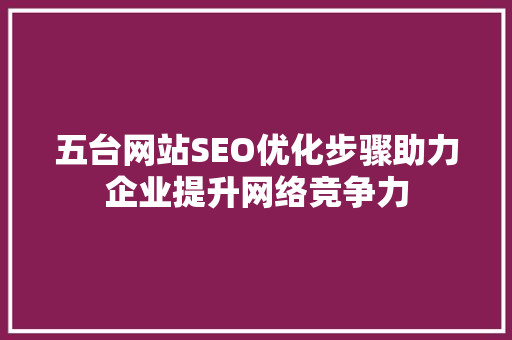 五台网站SEO优化步骤助力企业提升网络竞争力
