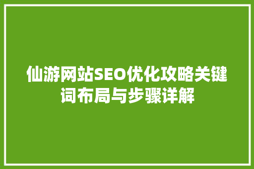 仙游网站SEO优化攻略关键词布局与步骤详解 仙游网站SEO优化攻略关键词布局与步骤详解
