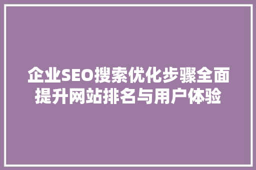 企业SEO搜索优化步骤全面提升网站排名与用户体验 企业SEO搜索优化步骤全面提升网站排名与用户体验