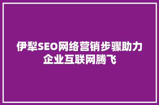 伊犁SEO网络营销步骤助力企业互联网腾飞