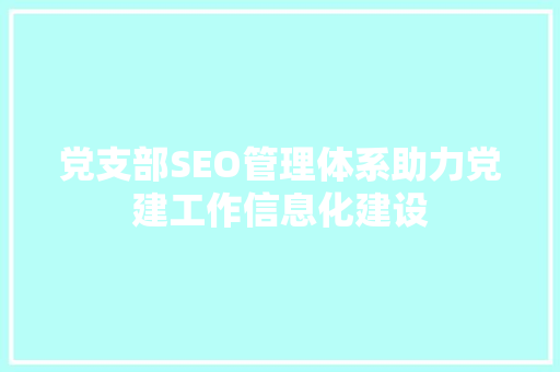 党支部SEO管理体系助力党建工作信息化建设