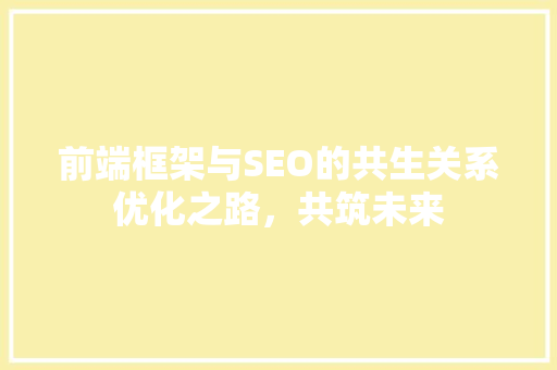 前端框架与SEO的共生关系优化之路，共筑未来
