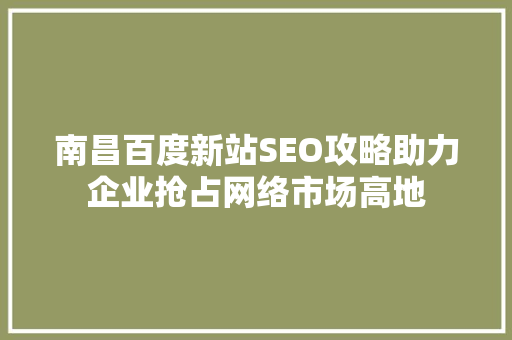 南昌百度新站SEO攻略助力企业抢占网络市场高地