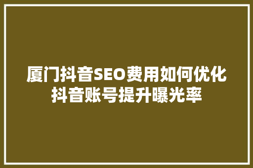 厦门抖音SEO费用如何优化抖音账号提升曝光率 厦门抖音SEO费用如何优化抖音账号提升曝光率