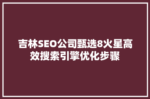 吉林SEO公司甄选8火星高效搜索引擎优化步骤