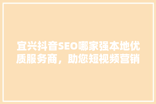 宜兴抖音SEO哪家强本地优质服务商,助您短视频营销一臂之力 宜兴抖音SEO哪家强本地优质服务商,助您短视频营销一臂之力